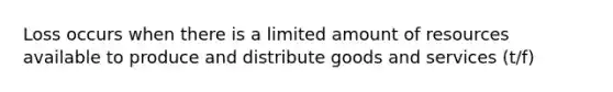 Loss occurs when there is a limited amount of resources available to produce and distribute goods and services (t/f)