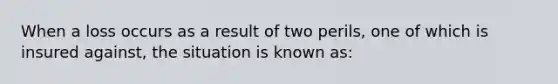 When a loss occurs as a result of two perils, one of which is insured against, the situation is known as: