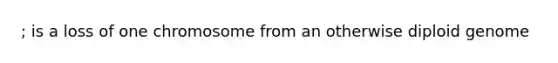; is a loss of one chromosome from an otherwise diploid genome