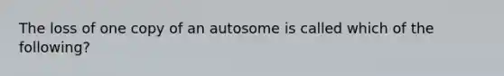 The loss of one copy of an autosome is called which of the following?