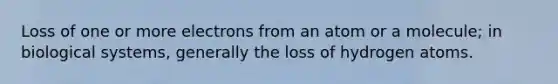 Loss of one or more electrons from an atom or a molecule; in biological systems, generally the loss of hydrogen atoms.