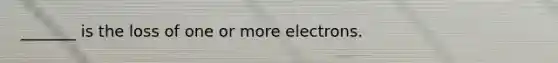 _______ is the loss of one or more electrons.