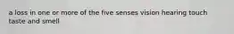 a loss in one or more of the five senses vision hearing touch taste and smell