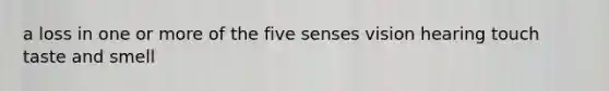 a loss in one or more of the five senses vision hearing touch taste and smell