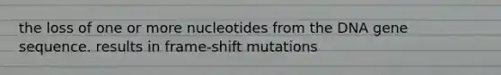 the loss of one or more nucleotides from the DNA gene sequence. results in frame-shift mutations