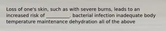 Loss of one's skin, such as with severe burns, leads to an increased risk of __________. bacterial infection inadequate body temperature maintenance dehydration all of the above