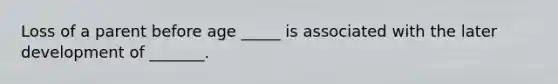 Loss of a parent before age _____ is associated with the later development of _______.