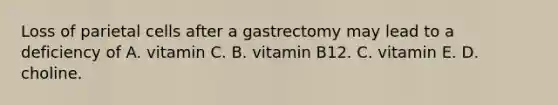 Loss of parietal cells after a gastrectomy may lead to a deficiency of A. vitamin C. B. vitamin B12. C. vitamin E. D. choline.