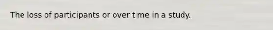 The loss of participants or over time in a study.
