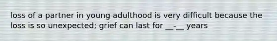 loss of a partner in young adulthood is very difficult because the loss is so unexpected; grief can last for __-__ years