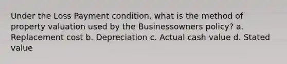 Under the Loss Payment condition, what is the method of property valuation used by the Businessowners policy? a. Replacement cost b. Depreciation c. Actual cash value d. Stated value