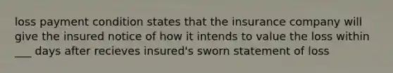 loss payment condition states that the insurance company will give the insured notice of how it intends to value the loss within ___ days after recieves insured's sworn statement of loss