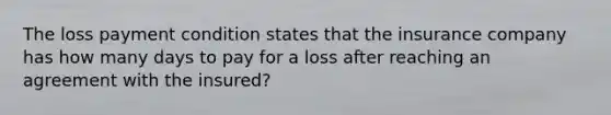 The loss payment condition states that the insurance company has how many days to pay for a loss after reaching an agreement with the insured?