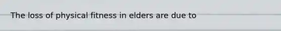 The loss of physical fitness in elders are due to