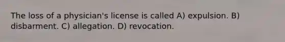 The loss of a physician's license is called A) expulsion. B) disbarment. C) allegation. D) revocation.