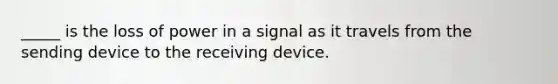 _____ is the loss of power in a signal as it travels from the sending device to the receiving device.