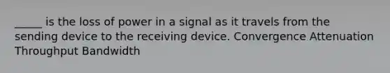 _____ is the loss of power in a signal as it travels from the sending device to the receiving device. Convergence Attenuation Throughput Bandwidth