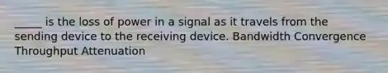 _____ is the loss of power in a signal as it travels from the sending device to the receiving device. Bandwidth Convergence Throughput Attenuation