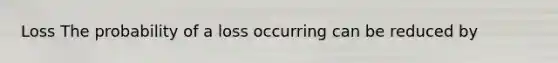 Loss The probability of a loss occurring can be reduced by