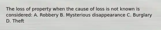 The loss of property when the cause of loss is not known is considered: A. Robbery B. Mysterious disappearance C. Burglary D. Theft