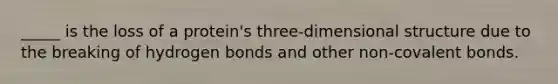 _____ is the loss of a protein's three-dimensional structure due to the breaking of hydrogen bonds and other non-covalent bonds.