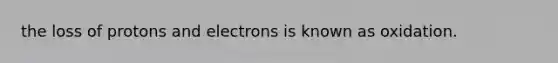 the loss of protons and electrons is known as oxidation.