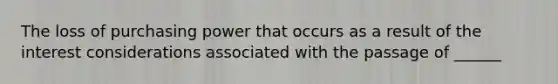 The loss of purchasing power that occurs as a result of the interest considerations associated with the passage of ______