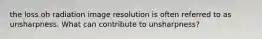 the loss oh radiation image resolution is often referred to as unsharpness. What can contribute to unsharpness?
