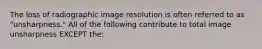 The loss of radiographic image resolution is often referred to as "unsharpness." All of the following contribute to total image unsharpness EXCEPT the: