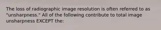 The loss of radiographic image resolution is often referred to as "unsharpness." All of the following contribute to total image unsharpness EXCEPT the: