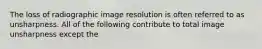 The loss of radiographic image resolution is often referred to as unsharpness. All of the following contribute to total image unsharpness except the