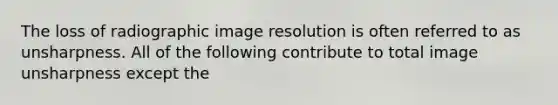 The loss of radiographic image resolution is often referred to as unsharpness. All of the following contribute to total image unsharpness except the