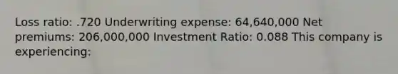 Loss ratio: .720 Underwriting expense: 64,640,000 Net premiums: 206,000,000 Investment Ratio: 0.088 This company is experiencing: