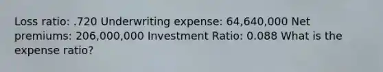 Loss ratio: .720 Underwriting expense: 64,640,000 Net premiums: 206,000,000 Investment Ratio: 0.088 What is the expense ratio?