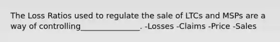 The Loss Ratios used to regulate the sale of LTCs and MSPs are a way of controlling_______________. -Losses -Claims -Price -Sales