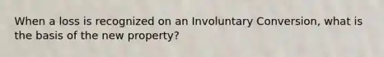 When a loss is recognized on an Involuntary Conversion, what is the basis of the new property?