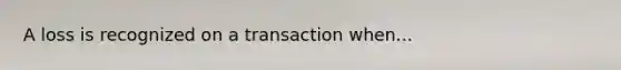 A loss is recognized on a transaction when...