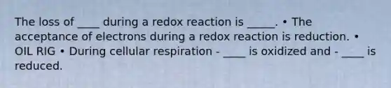 The loss of ____ during a redox reaction is _____. • The acceptance of electrons during a redox reaction is reduction. • OIL RIG • During cellular respiration - ____ is oxidized and - ____ is reduced.