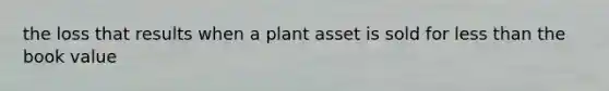 the loss that results when a plant asset is sold for less than the book value