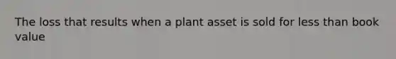 The loss that results when a plant asset is sold for less than book value