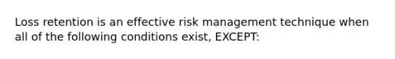 Loss retention is an effective risk management technique when all of the following conditions exist, EXCEPT: