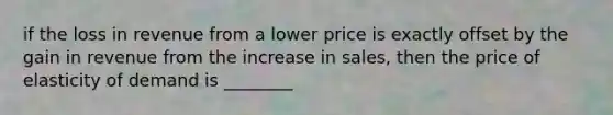 if the loss in revenue from a lower price is exactly offset by the gain in revenue from the increase in sales, then the price of elasticity of demand is ________