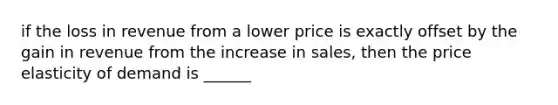 if the loss in revenue from a lower price is exactly offset by the gain in revenue from the increase in sales, then the price elasticity of demand is ______