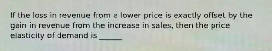 If the loss in revenue from a lower price is exactly offset by the gain in revenue from the increase in sales, then the price elasticity of demand is ______