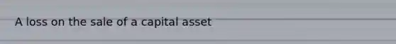 A loss on the sale of a capital asset