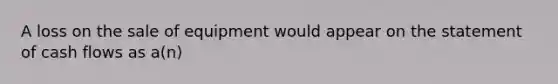 A loss on the sale of equipment would appear on the statement of cash flows as a(n)