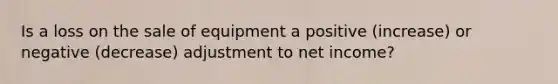 Is a loss on the sale of equipment a positive (increase) or negative (decrease) adjustment to net income?