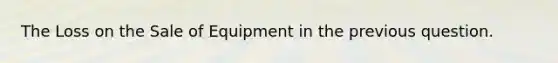 The Loss on the Sale of Equipment in the previous question.