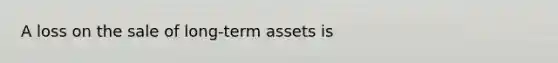 A loss on the sale of long-term assets is