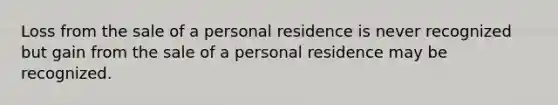 Loss from the sale of a personal residence is never recognized but gain from the sale of a personal residence may be recognized.